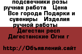 подсвечники розы ручная работа › Цена ­ 1 - Все города Подарки и сувениры » Изделия ручной работы   . Дагестан респ.,Дагестанские Огни г.